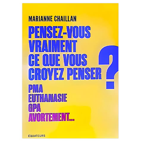 Pensez-vous vraiment ce que vous croyez penser ? : PMA, euthanasie, GPA, avortement...